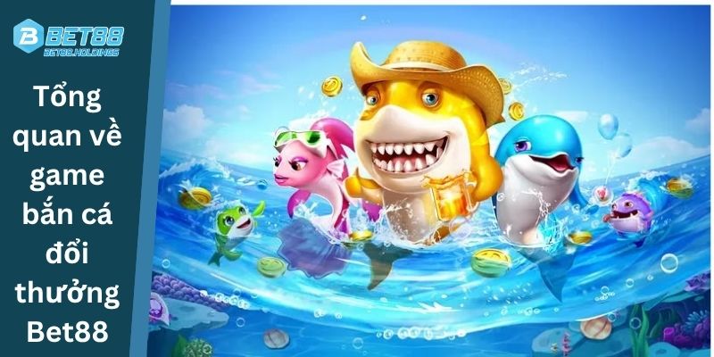 Tổng quan về game bắn cá đổi thưởng Bet88