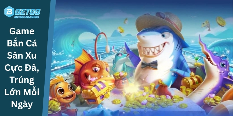 Game Bắn Cá Săn Xu Cực Đã, Trúng Lớn Mỗi Ngày