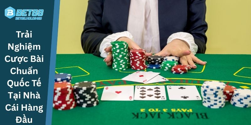 Trải Nghiệm Cược Bài Chuẩn Quốc Tế Tại Nhà Cái Hàng Đầu