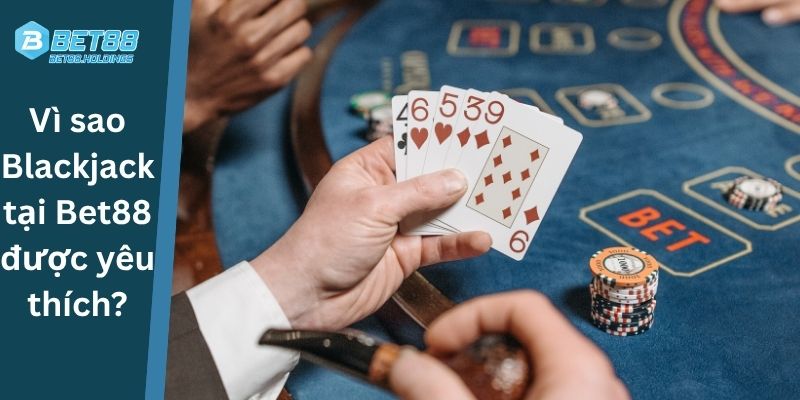 Vì sao Blackjack tại Bet88 được yêu thích?
