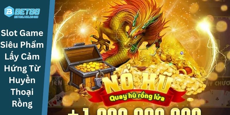Slot Game Siêu Phẩm Lấy Cảm Hứng Từ Huyền Thoại Rồng