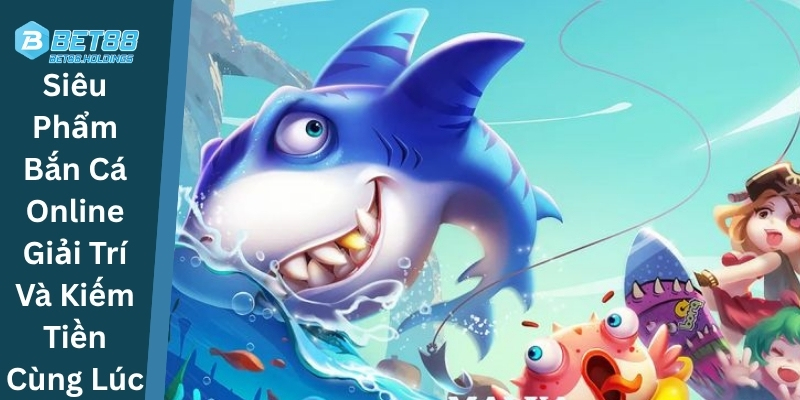 Siêu Phẩm Bắn Cá Online Giải Trí Và Kiếm Tiền Cùng Lúc
