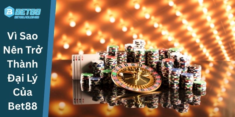 Ưu điểm khi Trở Thành Đại Lý Của Bet88
